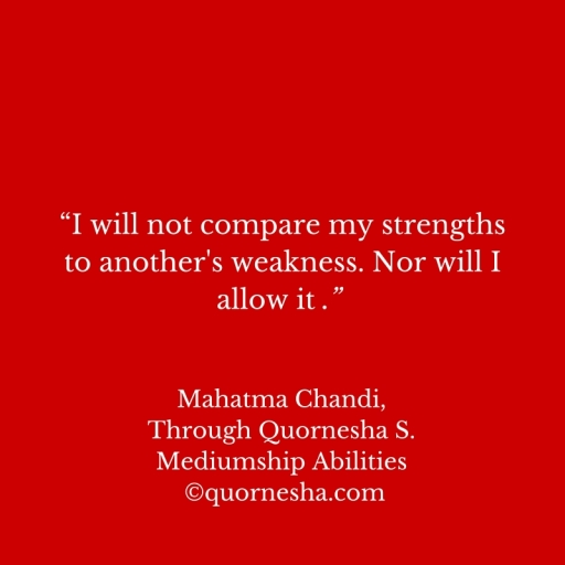 “I will not compare my strengths to another's weakness. Nor will I allow it .” (1)