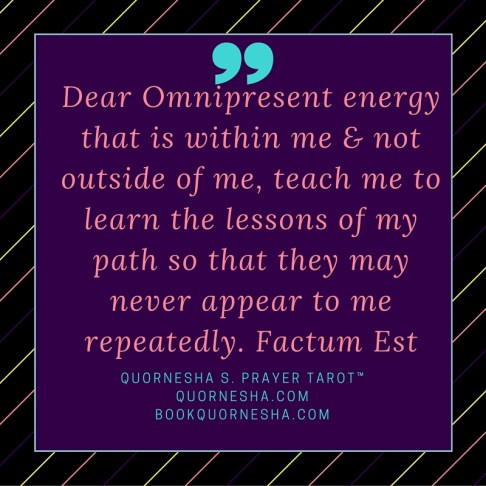 Dear Omnipresent energy that is within me & not outside of me, teach me to learn the lessons of my path so that they may never appear to me repeatedly. Factum Est